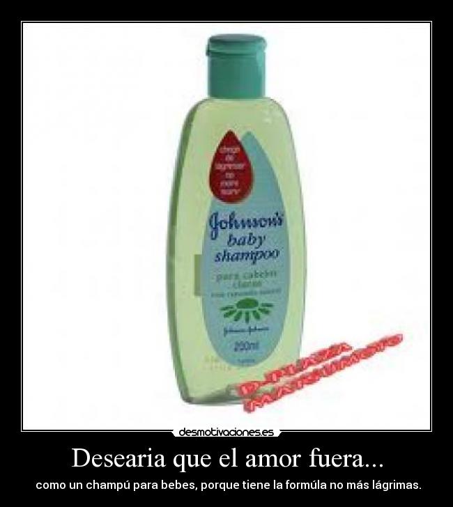 Desearia que el amor fuera... - como un champú para bebes, porque tiene la formúla no más lágrimas.