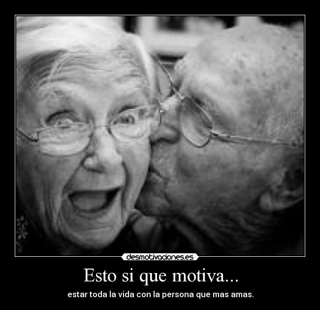 Esto si que motiva... - estar toda la vida con la persona que mas amas.