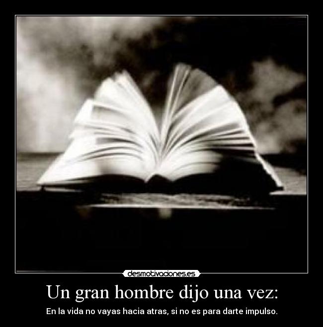 Un gran hombre dijo una vez: - En la vida no vayas hacia atras, si no es para darte impulso.