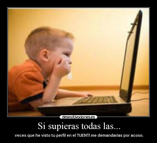 Si supieras todas las... - veces que he visto tu perfil en el TUENTI me demandarías por acoso.