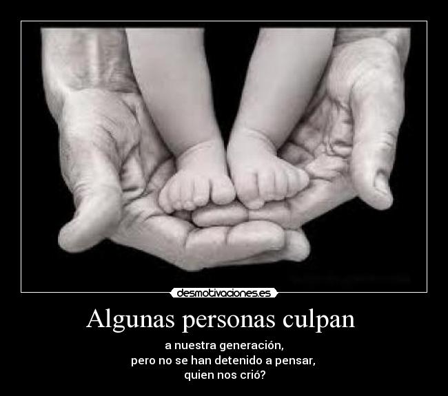 Algunas personas culpan - a nuestra generación,
pero no se han detenido a pensar,
quien nos crió?