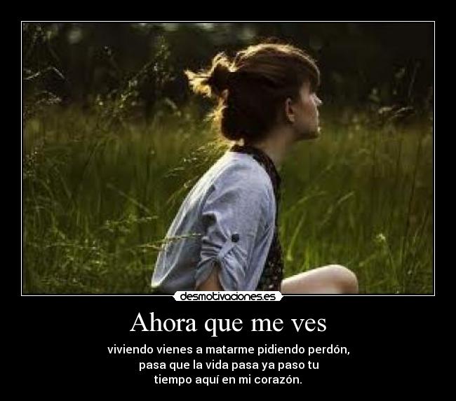 Ahora que me ves - viviendo vienes a matarme pidiendo perdón,
pasa que la vida pasa ya paso tu
tiempo aquí en mi corazón.