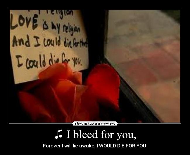 ♫ I bleed for you, - 