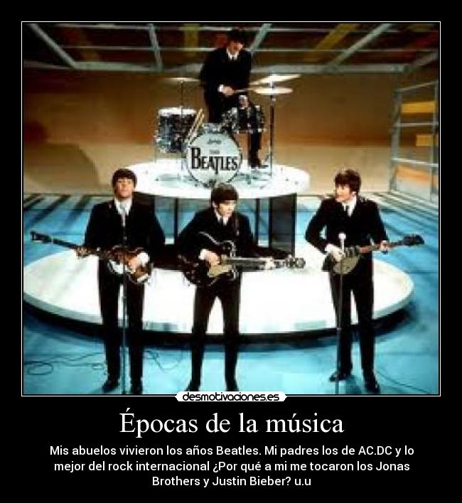 Épocas de la música - Mis abuelos vivieron los años Beatles. Mi padres los de AC.DC y lo
mejor del rock internacional ¿Por qué a mi me tocaron los Jonas
Brothers y Justin Bieber? u.u