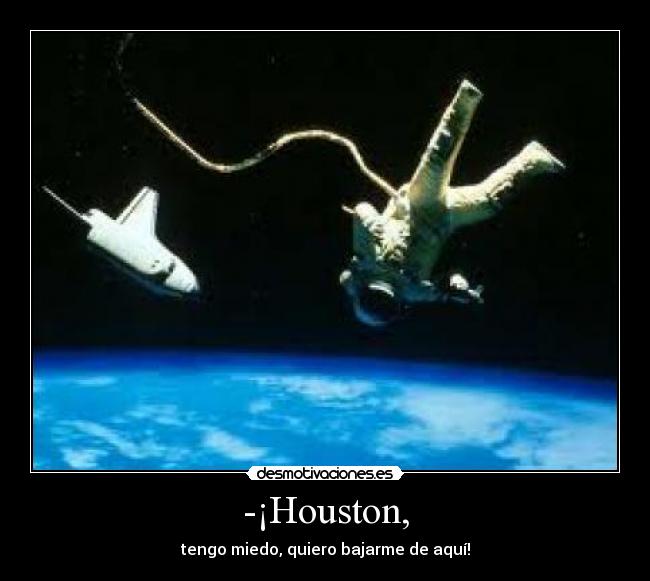 -¡Houston, - tengo miedo, quiero bajarme de aquí!