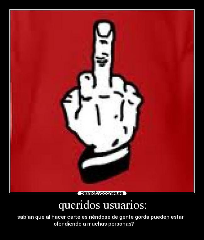 queridos usuarios: - sabían que al hacer carteles riéndose de gente gorda pueden estar
ofendiendo a muchas personas?