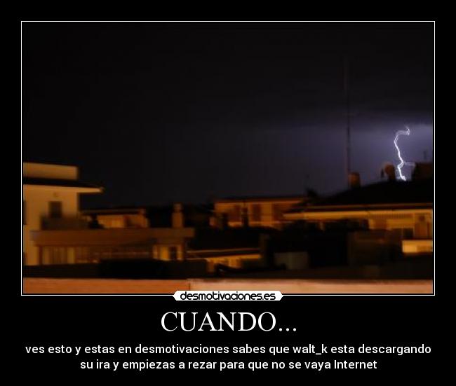 CUANDO... - ves esto y estas en desmotivaciones sabes que walt_k esta descargando
su ira y empiezas a rezar para que no se vaya Internet