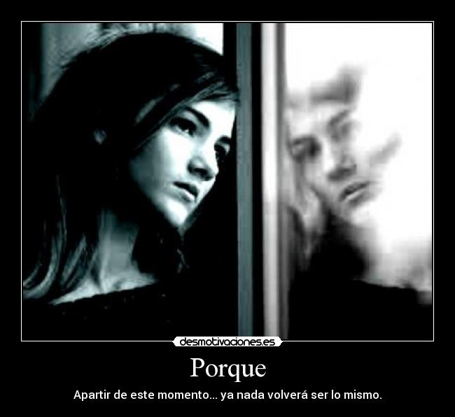 Porque - Apartir de este momento... ya nada volverá ser lo mismo.