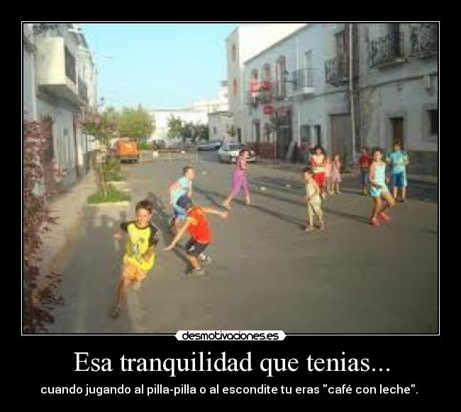 Esa tranquilidad que tenias... - cuando jugando al pilla-pilla o al escondite tu eras café con leche. 