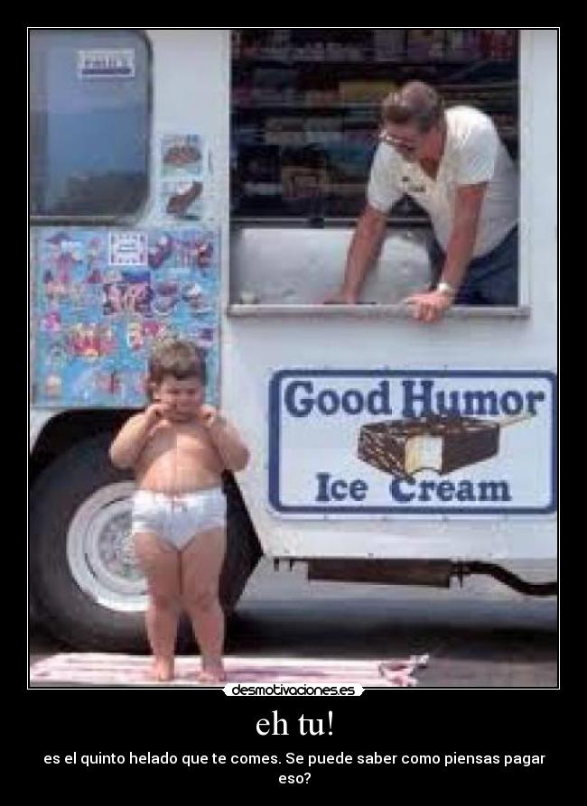 eh tu! - es el quinto helado que te comes. Se puede saber como piensas pagar eso?