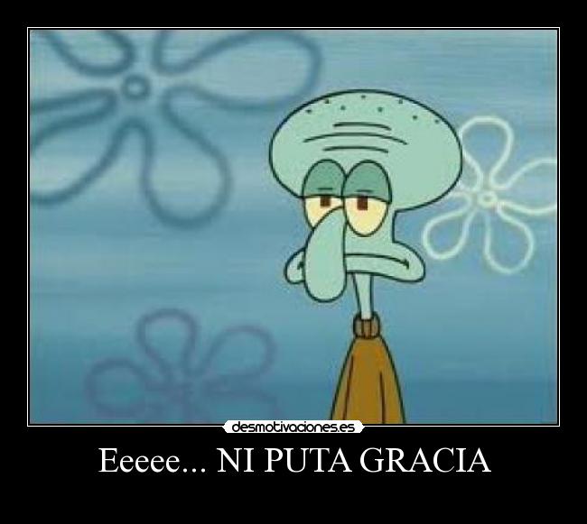 Eeeee... NI PUTA GRACIA -