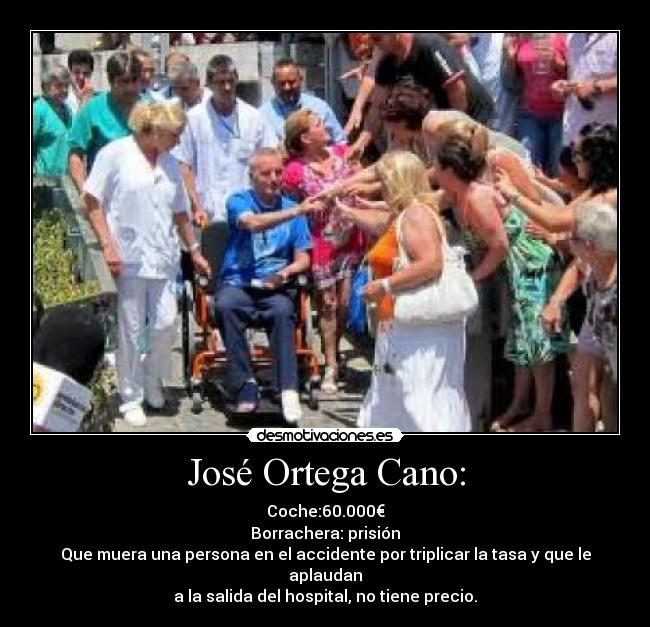José Ortega Cano: - Coche:60.000€
Borrachera: prisión
Que muera una persona en el accidente por triplicar la tasa y que le aplaudan
a la salida del hospital, no tiene precio.