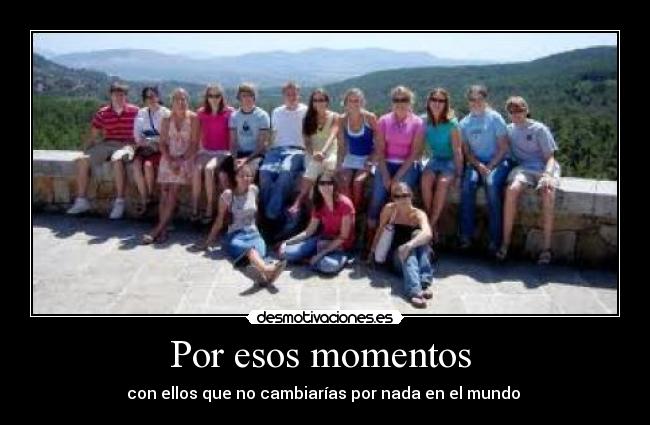 Por esos momentos - con ellos que no cambiarías por nada en el mundo