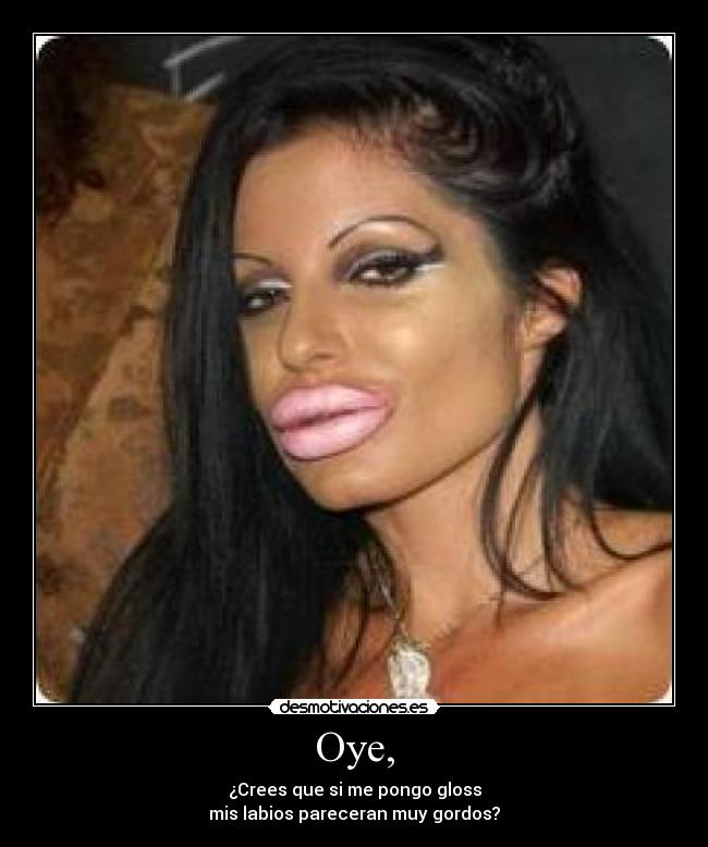 Oye, - ¿Crees que si me pongo gloss
mis labios pareceran muy gordos?