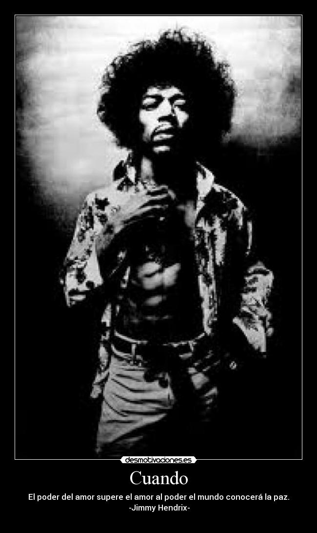Cuando - El poder del amor supere el amor al poder el mundo conocerá la paz.
-Jimmy Hendrix-