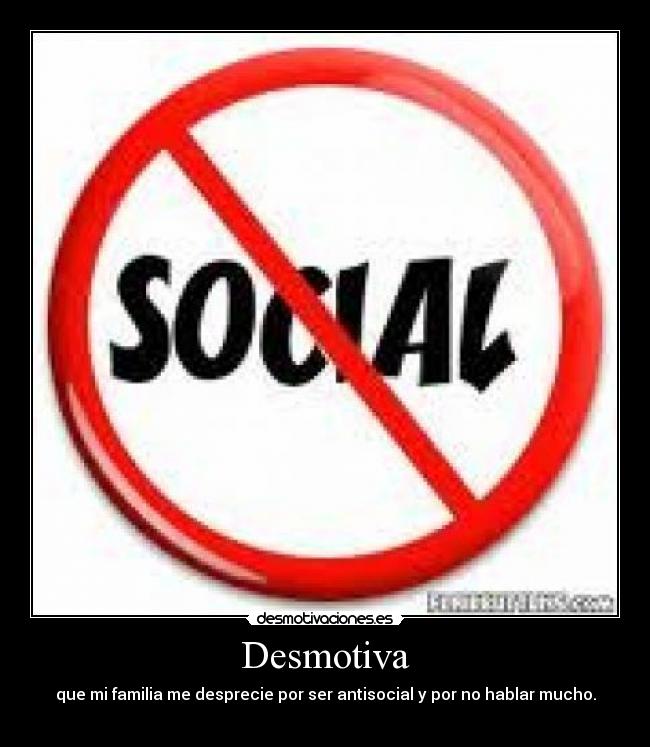 Desmotiva - que mi familia me desprecie por ser antisocial y por no hablar mucho.
