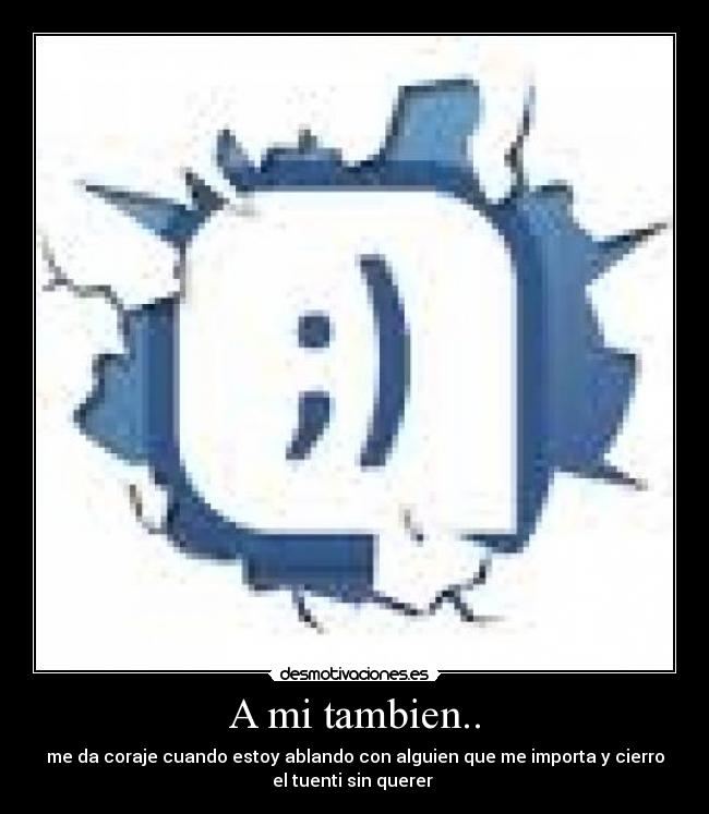 A mi tambien.. - me da coraje cuando estoy ablando con alguien que me importa y cierro
el tuenti sin querer 