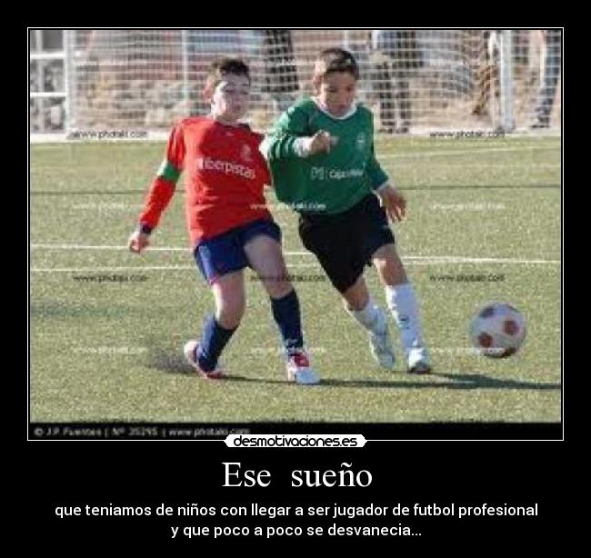 Ese sueño - que teniamos de niños con llegar a ser jugador de futbol profesional
y que poco a poco se desvanecia...