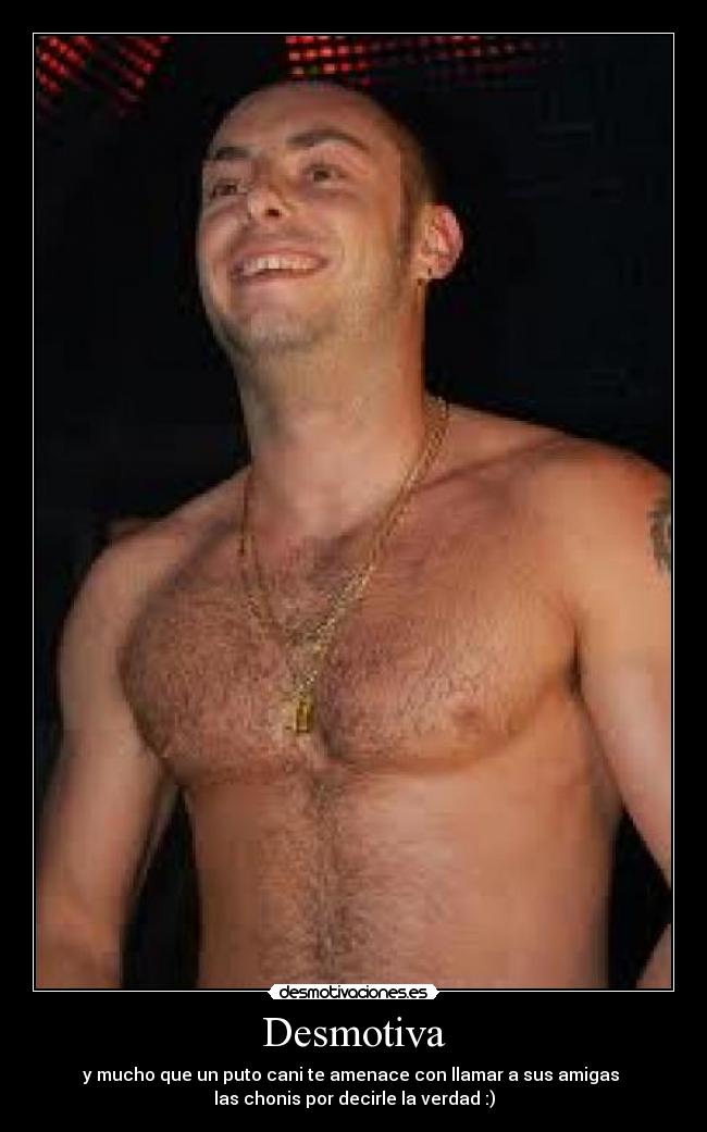 Desmotiva - y mucho que un puto cani te amenace con llamar a sus amigas
las chonis por decirle la verdad :)