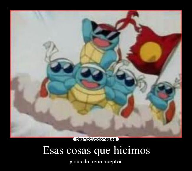 Esas cosas que hicimos - y nos da pena aceptar.