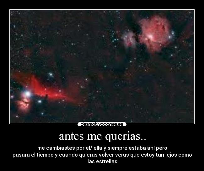 antes me querias.. - me cambiastes por el/ ella y siempre estaba ahí pero
pasara el tiempo y cuando quieras volver veras que estoy tan lejos como
las estrellas