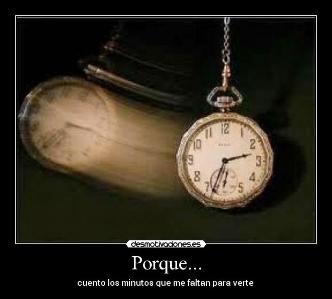 Porque... - cuento los minutos que me faltan para verte