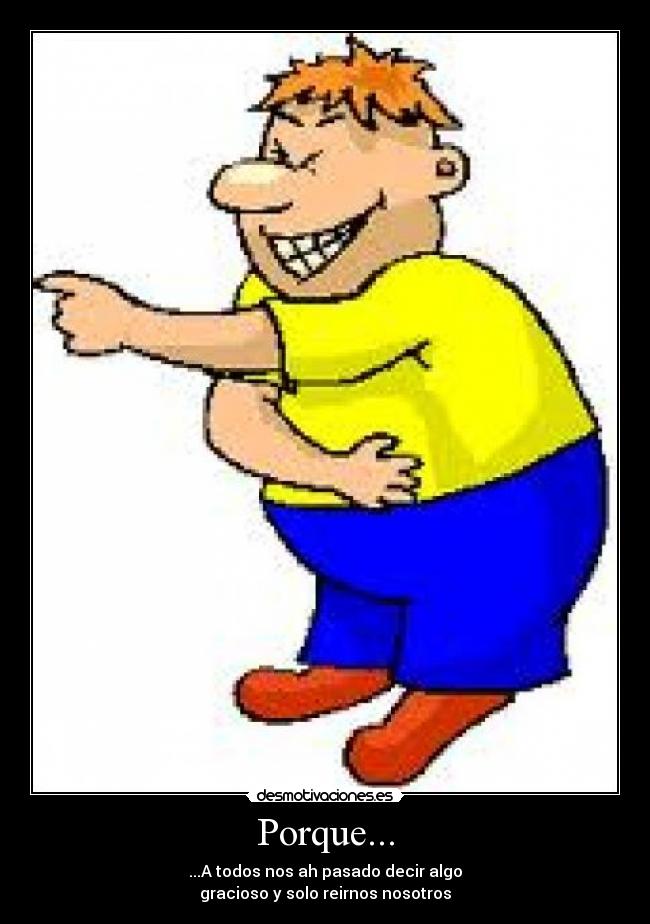 Porque... - ...A todos nos ah pasado decir algo
gracioso y solo reirnos nosotros