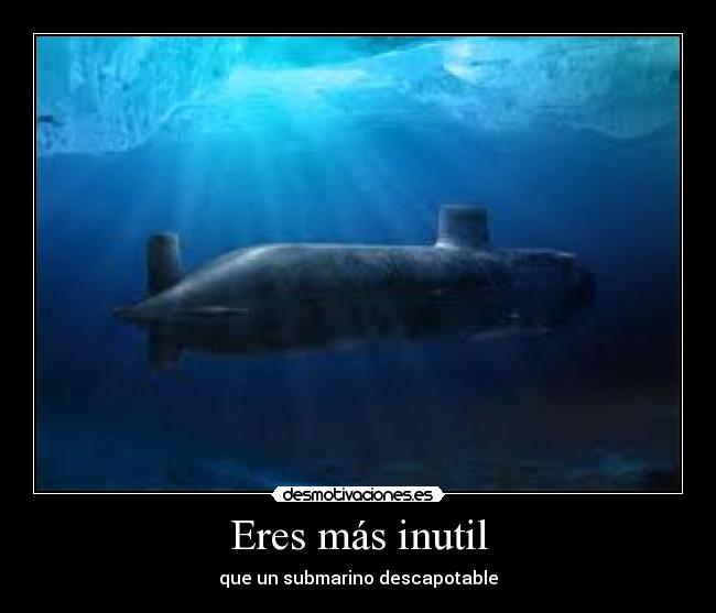 Eres más inutil - que un submarino descapotable