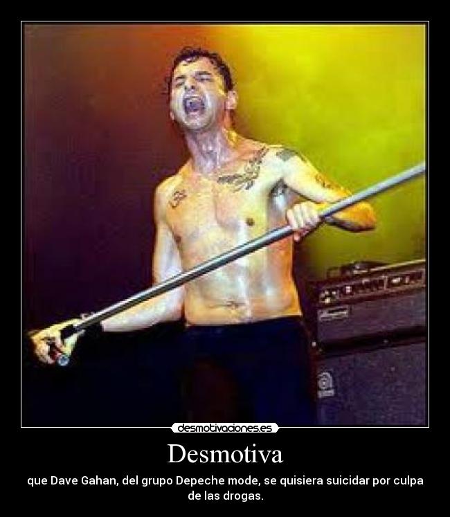 Desmotiva - que Dave Gahan, del grupo Depeche mode, se quisiera suicidar por culpa
de las drogas.