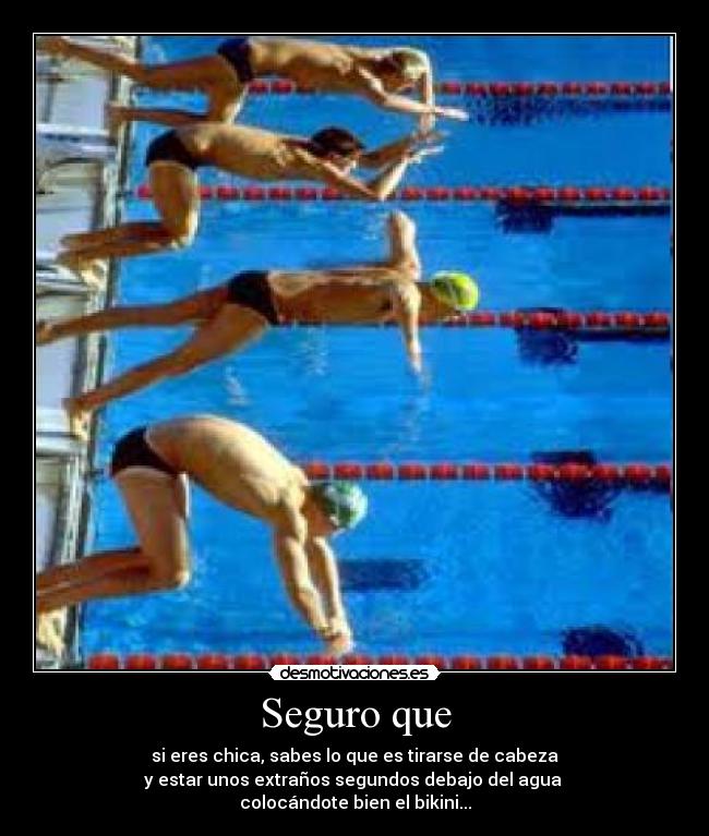 Seguro que - si eres chica, sabes lo que es tirarse de cabeza
y estar unos extraños segundos debajo del agua 
colocándote bien el bikini...
