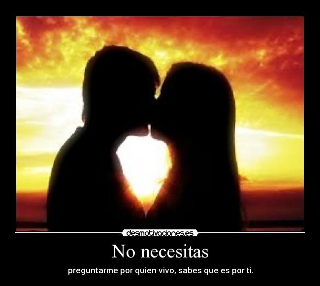 No necesitas - preguntarme por quien vivo, sabes que es por ti.