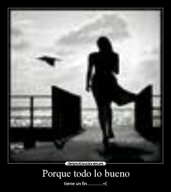 Porque todo lo bueno - tiene un fin...............=(