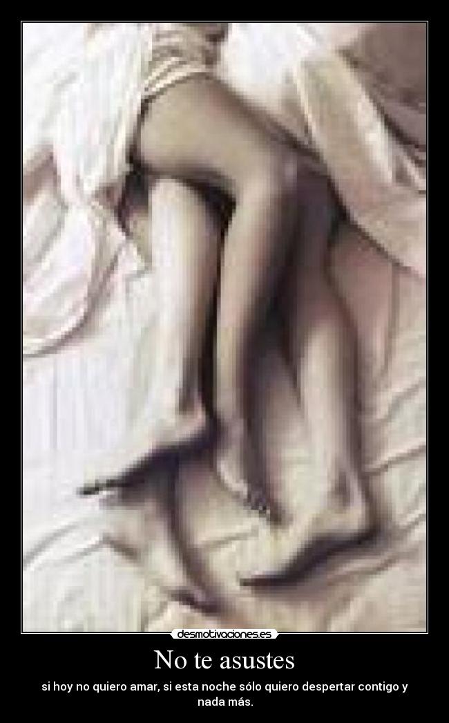 No te asustes - si hoy no quiero amar, si esta noche sólo quiero despertar contigo y nada más.
