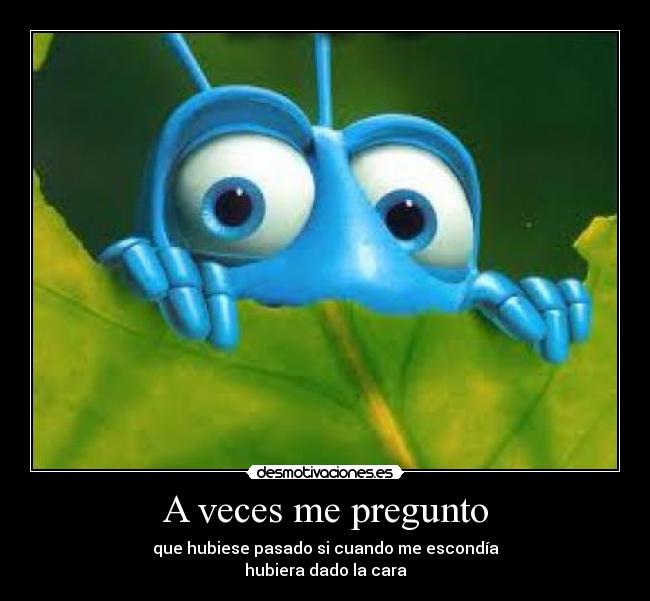 A veces me pregunto - que hubiese pasado si cuando me escondía
hubiera dado la cara