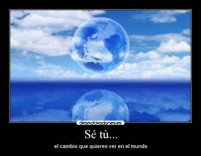 Sé tú... - el cambio que quieres ver en el mundo