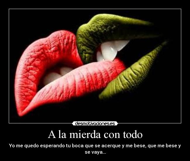 A la mierda con todo - Yo me quedo esperando tu boca que se acerque y me bese, que me bese y se vaya...
