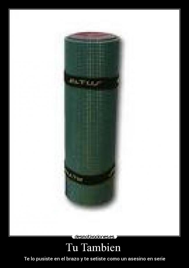 Tu Tambien  - Te lo pusiste en el brazo y te setiste como un asesino en serie