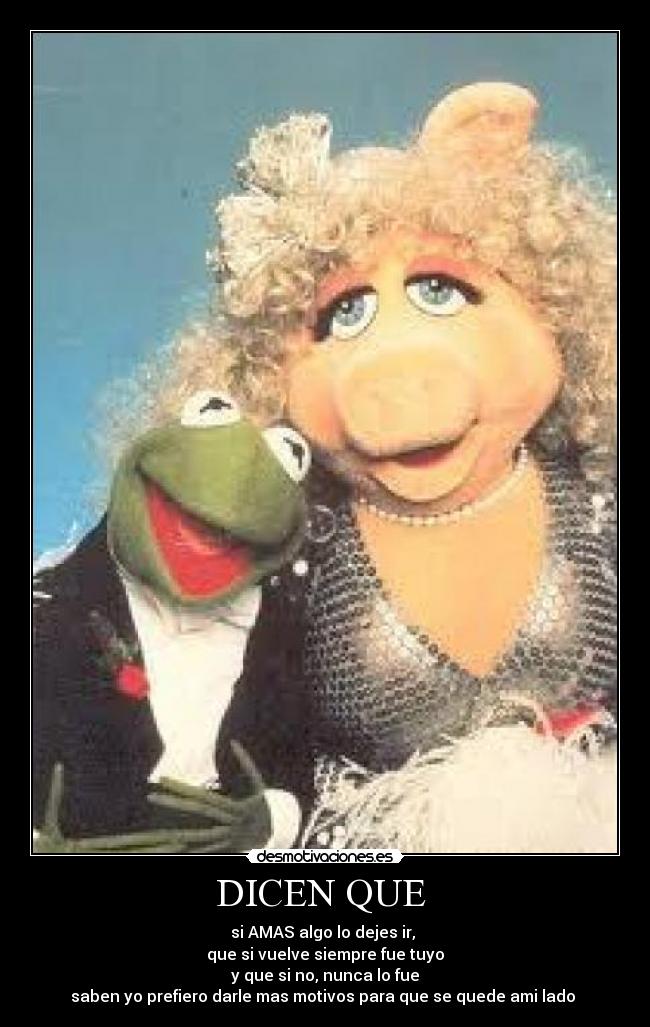 DICEN QUE - si AMAS algo lo dejes ir,
que si vuelve siempre fue tuyo
y que si no, nunca lo fue
saben yo prefiero darle mas motivos para que se quede ami lado