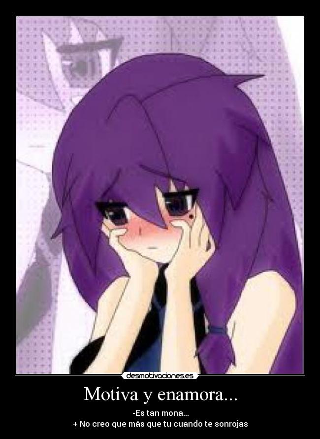 Motiva y enamora... - -Es tan mona...
+ No creo que más que tu cuando te sonrojas