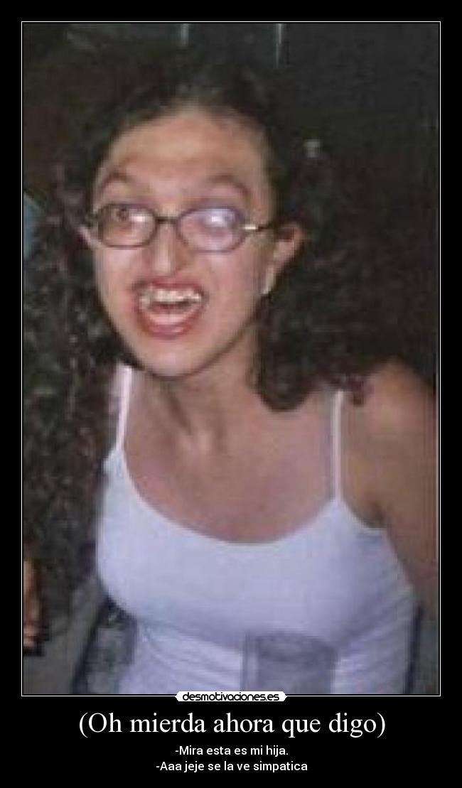 (Oh mierda ahora que digo) - -Mira esta es mi hija.
-Aaa jeje se la ve simpatica