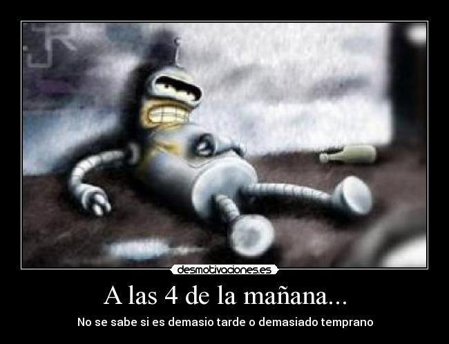 A las 4 de la mañana... - No se sabe si es demasio tarde o demasiado temprano