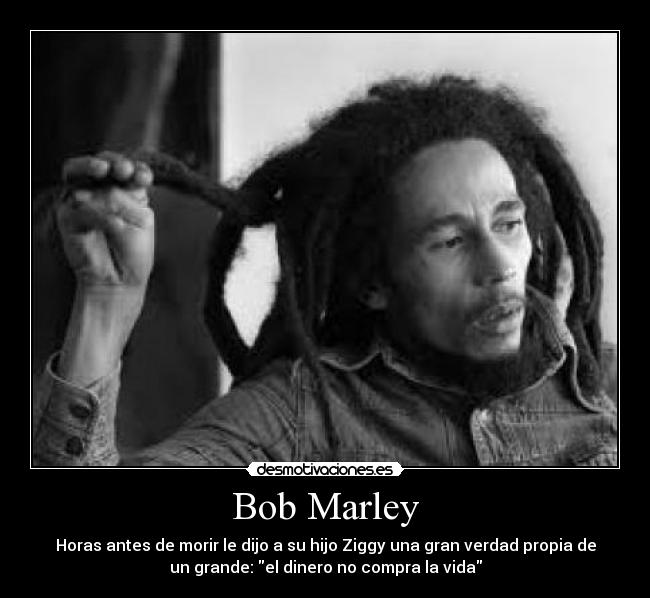 Bob Marley - Horas antes de morir le dijo a su hijo Ziggy una gran verdad propia de
un grande: el dinero no compra la vida