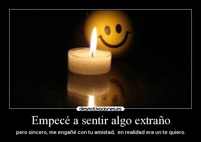 Empecé a sentir algo extraño - pero sincero, me engañé con tu amistad, en realidad era un te quiero.