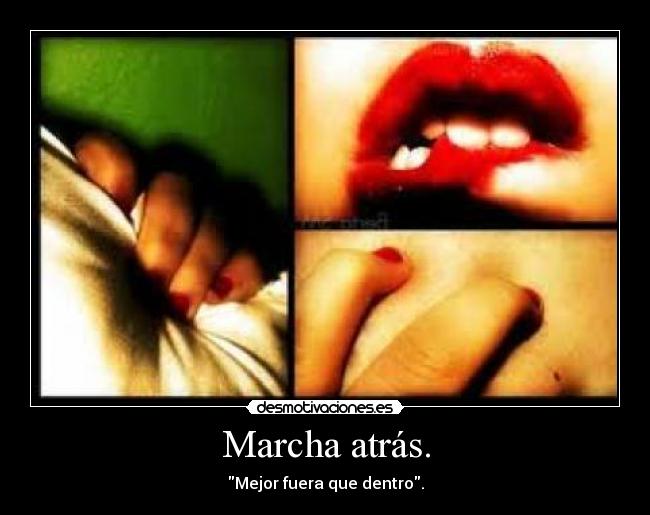 Marcha atrás. - Mejor fuera que dentro.