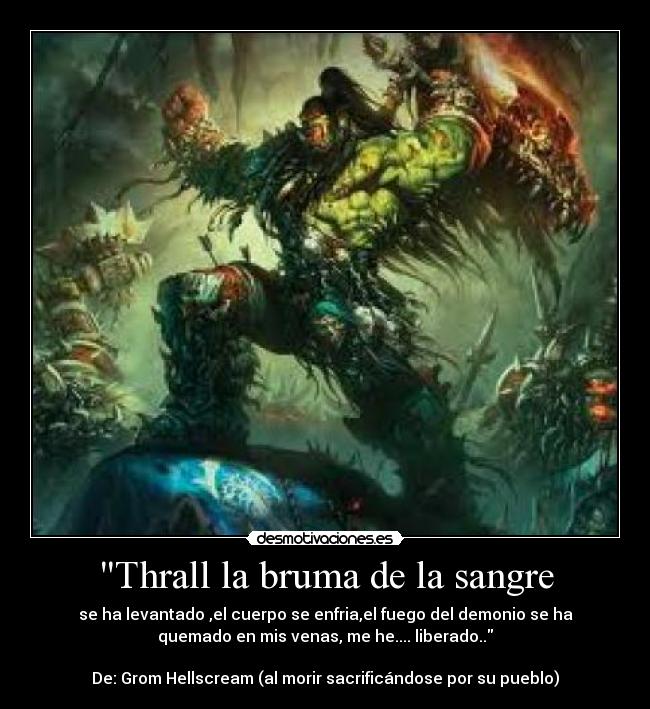 Thrall la bruma de la sangre - se ha levantado ,el cuerpo se enfria,el fuego del demonio se ha
quemado en mis venas, me he.... liberado..

De: Grom Hellscream (al morir sacrificándose por su pueblo)