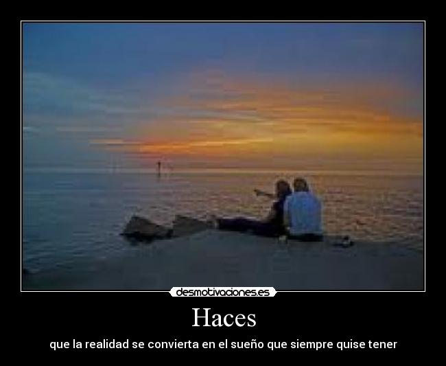 Haces - que la realidad se convierta en el sueño que siempre quise tener