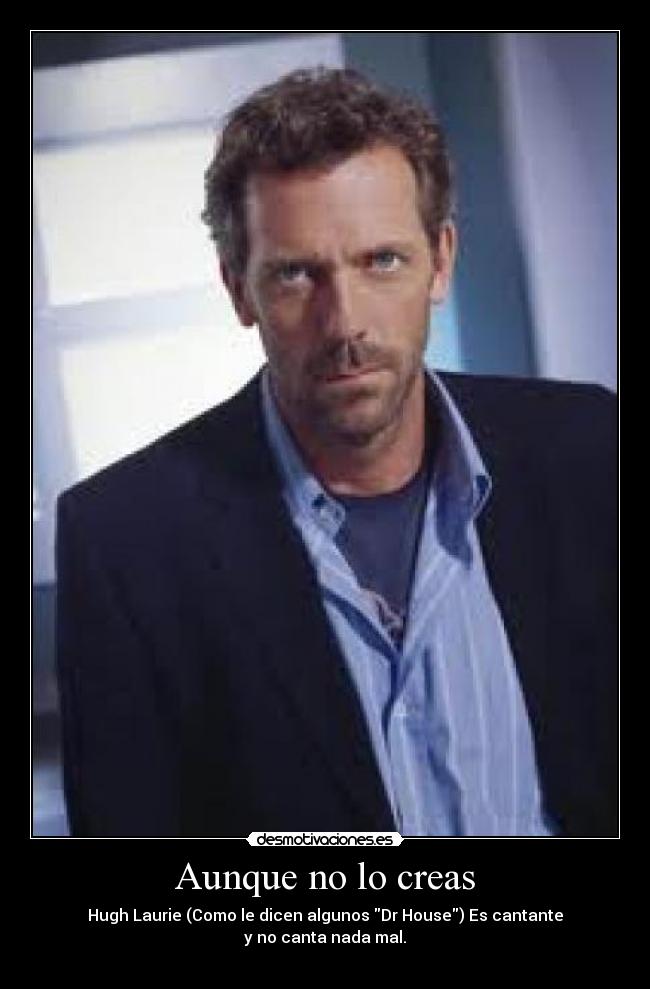 Aunque no lo creas - Hugh Laurie (Como le dicen algunos Dr House) Es cantante
y no canta nada mal.
