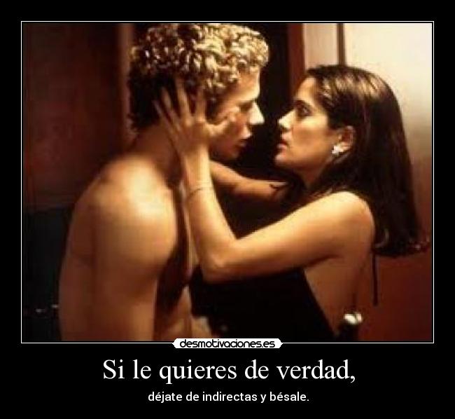 Si le quieres de verdad, - déjate de indirectas y bésale.