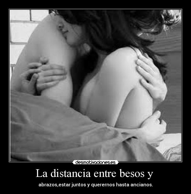 La distancia entre besos y - abrazos,estar juntos y querernos hasta ancianos.