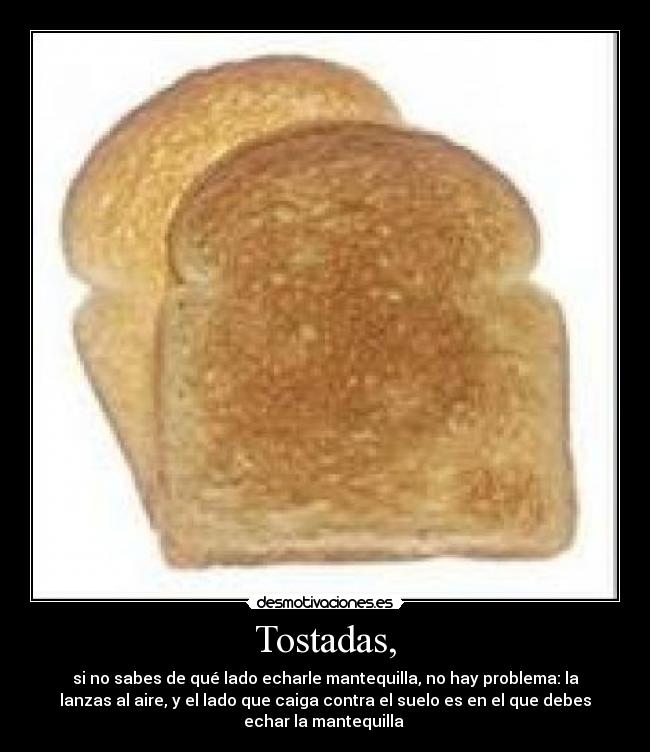 Tostadas, - si no sabes de qué lado echarle mantequilla, no hay problema: la
lanzas al aire, y el lado que caiga contra el suelo es en el que debes
echar la mantequilla